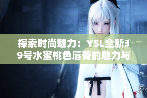 探索時尚魅力：YSL全新39號水蜜桃色唇膏的魅力與魔力