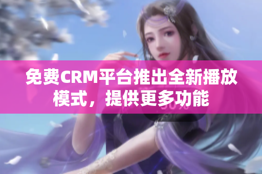 免費CRM平臺推出全新播放模式，提供更多功能