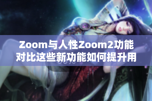 Zoom與人性Zoom2功能對比這些新功能如何提升用戶體驗(yàn)？