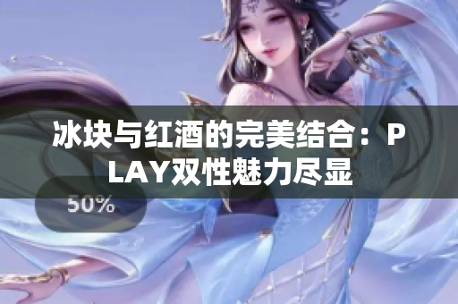 冰塊與紅酒的完美結(jié)合：PLAY雙性魅力盡顯