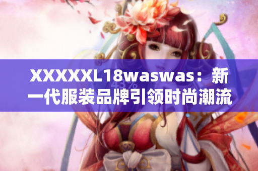 XXXXXL18waswas：新一代服裝品牌引領(lǐng)時尚潮流