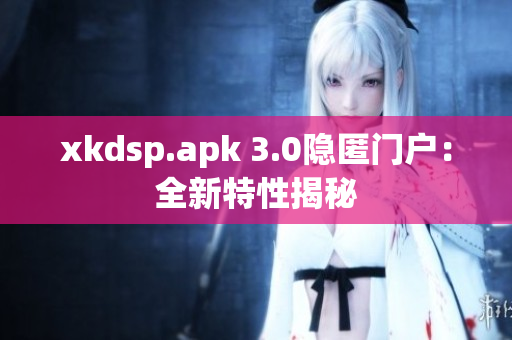 xkdsp.apk 3.0隱匿門(mén)戶：全新特性揭秘