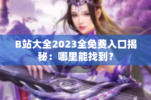 B站大全2023全免費(fèi)入口揭秘：哪里能找到？