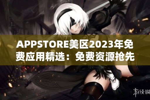 APPSTORE美區(qū)2023年免費(fèi)應(yīng)用精選：免費(fèi)資源搶先體驗(yàn)