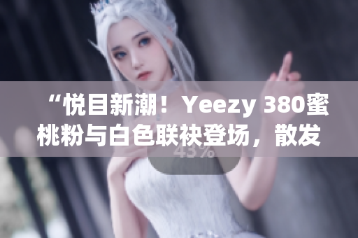 “悅目新潮！Yeezy 380蜜桃粉與白色聯(lián)袂登場(chǎng)，散發(fā)時(shí)尚魅力”