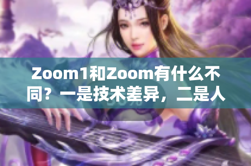 Zoom1和Zoom有什么不同？一是技術(shù)差異，二是人性體驗(yàn)。