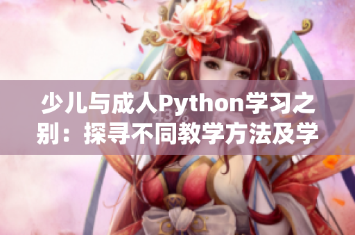 少兒與成人Python學(xué)習(xí)之別：探尋不同教學(xué)方法及學(xué)習(xí)需求