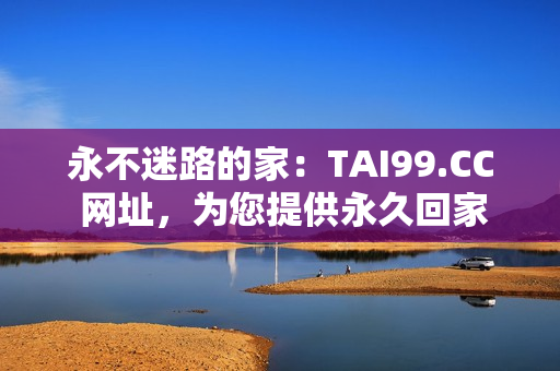 永不迷路的家：TAI99.CC 網(wǎng)址，為您提供永久回家之路