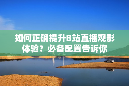 如何正確提升B站直播觀影體驗(yàn)？必備配置告訴你