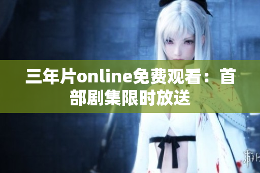 三年片online免費(fèi)觀看：首部劇集限時(shí)放送