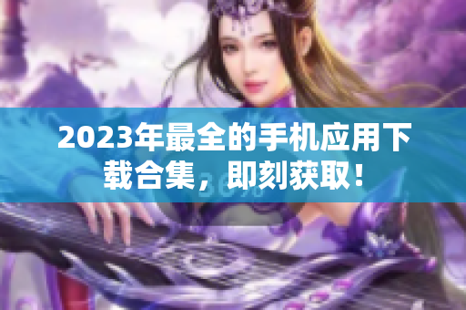 2023年最全的手機(jī)應(yīng)用下載合集，即刻獲取！