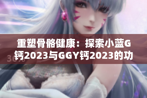 重塑骨骼健康：探索小藍(lán)G鈣2023與GGY鈣2023的功效