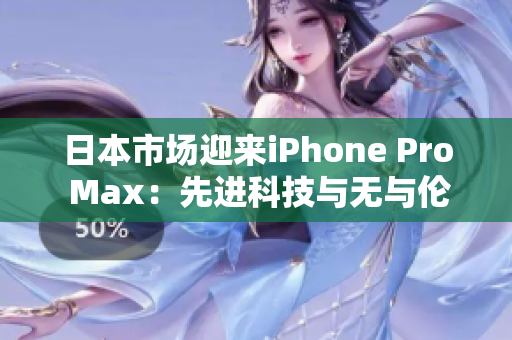 日本市場(chǎng)迎來(lái)iPhone Pro Max：先進(jìn)科技與無(wú)與倫比的性能展示