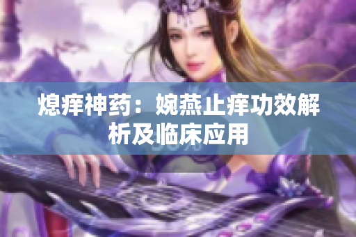 熄癢神藥：婉燕止癢功效解析及臨床應(yīng)用