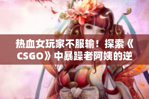 熱血女玩家不服輸！探索《CSGO》中暴躁老阿姨的逆襲之路