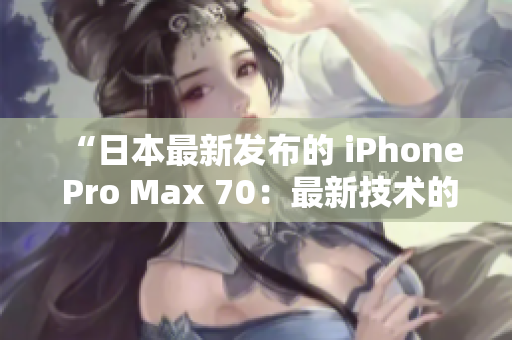 “日本最新發(fā)布的 iPhone Pro Max 70：最新技術(shù)的巔峰結(jié)晶！”