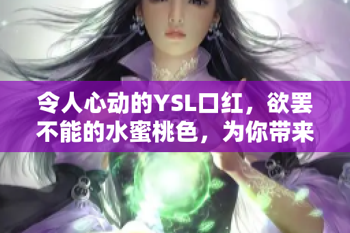 令人心動的YSL口紅，欲罷不能的水蜜桃色，為你帶來絕美妝容