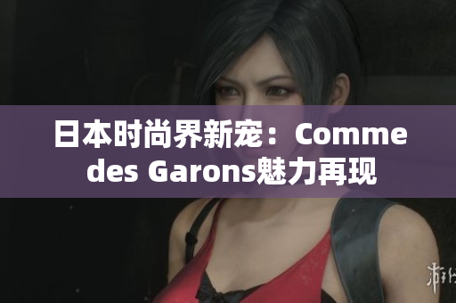 日本時尚界新寵：Comme des Garons魅力再現(xiàn)