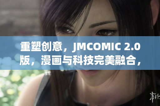 重塑創(chuàng)意，JMCOMIC 2.0版，漫畫與科技完美融合，帶來全新體驗(yàn)