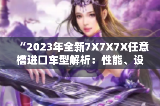 “2023年全新7X7X7X任意槽進(jìn)口車型解析：性能、設(shè)計(jì)與技術(shù)完美融合”