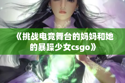 《挑戰(zhàn)電競舞臺的媽媽和她的暴躁少女csgo》