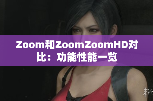 Zoom和ZoomZoomHD對比：功能性能一覽