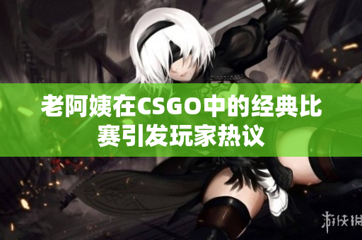 老阿姨在CSGO中的經(jīng)典比賽引發(fā)玩家熱議