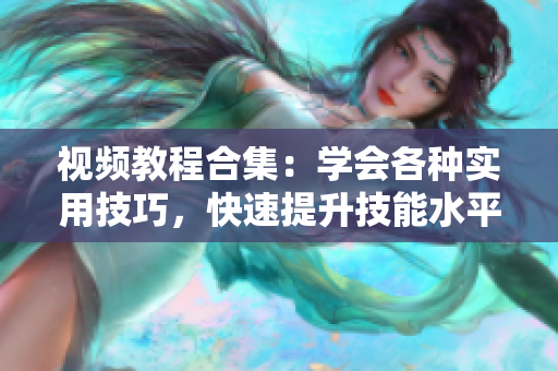 視頻教程合集：學(xué)會各種實用技巧，快速提升技能水平