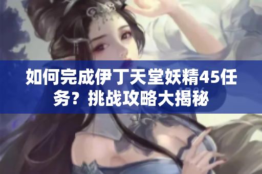 如何完成伊丁天堂妖精45任務(wù)？挑戰(zhàn)攻略大揭秘