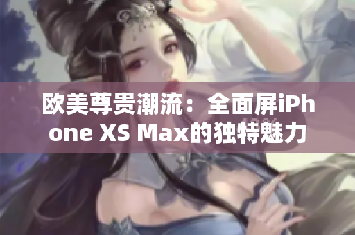 歐美尊貴潮流：全面屏iPhone XS Max的獨特魅力