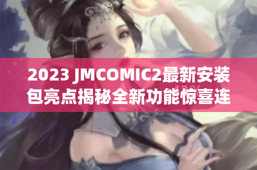 2023 JMCOMIC2最新安裝包亮點揭秘全新功能驚喜連連