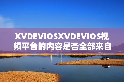 XVDEVIOSXVDEVIOS視頻平臺的內(nèi)容是否全部來自正版？