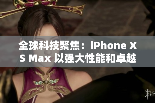 全球科技聚焦：iPhone XS Max 以強大性能和卓越設(shè)計引領(lǐng)智能手機新時代