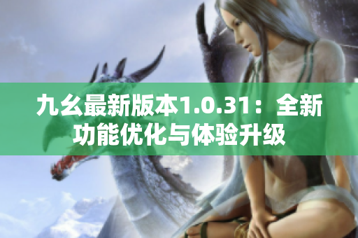 九幺最新版本1.0.31：全新功能優(yōu)化與體驗升級