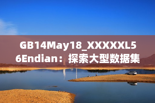 GB14May18_XXXXXL56Endian：探索大型數(shù)據(jù)集與端序轉(zhuǎn)換