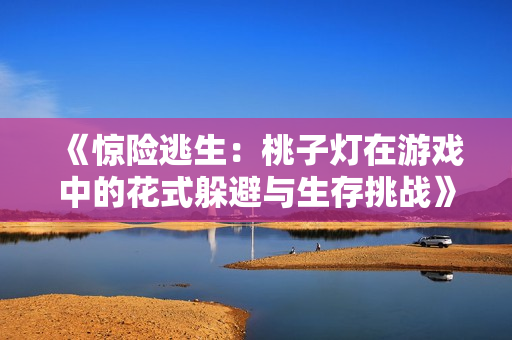 《驚險(xiǎn)逃生：桃子燈在游戲中的花式躲避與生存挑戰(zhàn)》