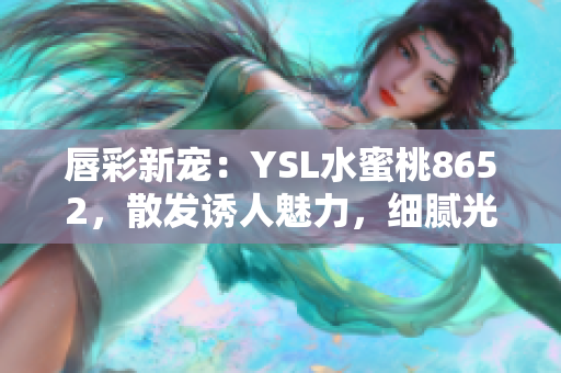 唇彩新寵：YSL水蜜桃8652，散發(fā)誘人魅力，細(xì)膩光澤動(dòng)人心弦！