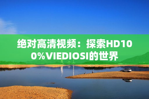 絕對(duì)高清視頻：探索HD100%VIEDIOSI的世界