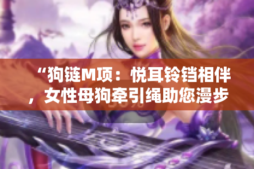 “狗鏈M項(xiàng)：悅耳鈴鐺相伴，女性母狗牽引繩助您漫步！”