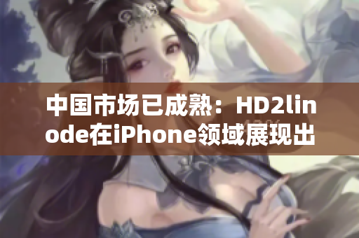 中國(guó)市場(chǎng)已成熟：HD2linode在iPhone領(lǐng)域展現(xiàn)出強(qiáng)大影響力