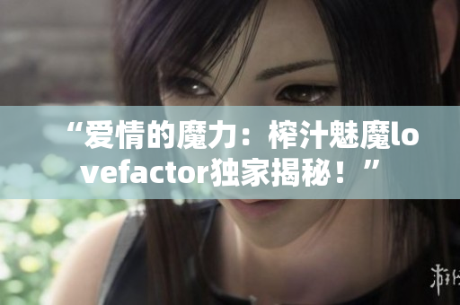 “愛情的魔力：榨汁魅魔lovefactor獨(dú)家揭秘！”