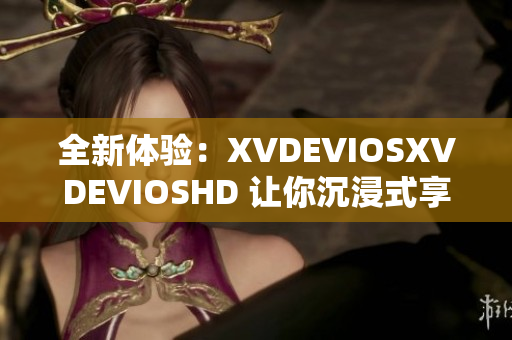 全新體驗(yàn)：XVDEVIOSXVDEVIOSHD 讓你沉浸式享受全新世界