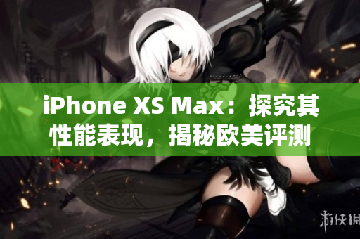 iPhone XS Max：探究其性能表現(xiàn)，揭秘歐美評(píng)測(cè)