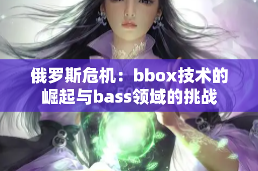 俄羅斯危機(jī)：bbox技術(shù)的崛起與bass領(lǐng)域的挑戰(zhàn)