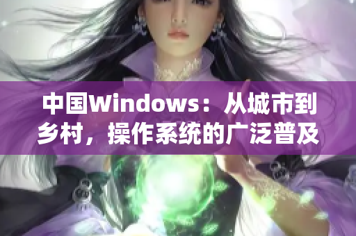 中國Windows：從城市到鄉(xiāng)村，操作系統(tǒng)的廣泛普及