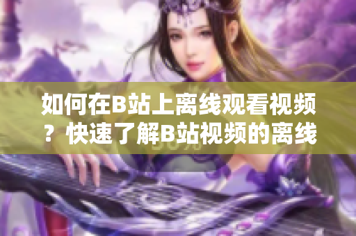 如何在B站上離線觀看視頻？快速了解B站視頻的離線觀看功能