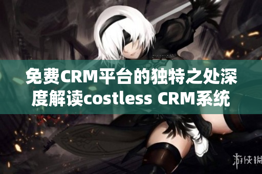 免費(fèi)CRM平臺(tái)的獨(dú)特之處深度解讀costless CRM系統(tǒng)的獨(dú)到之處