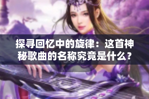 探尋回憶中的旋律：這首神秘歌曲的名稱究竟是什么？