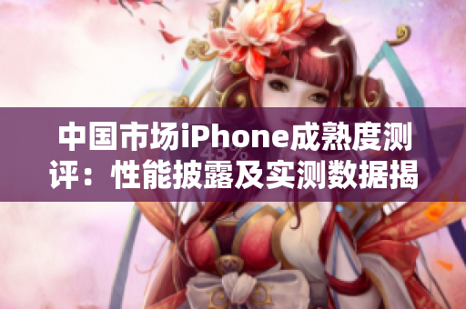 中國市場iPhone成熟度測評：性能披露及實測數(shù)據(jù)揭秘