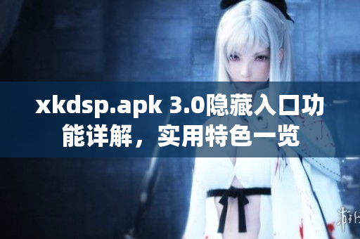 xkdsp.apk 3.0隱藏入口功能詳解，實用特色一覽